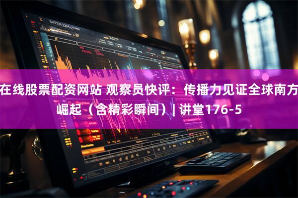 在线股票配资网站 观察员快评：传播力见证全球南方崛起（含精彩瞬间）| 讲堂176-5