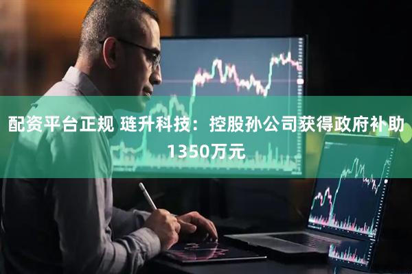 配资平台正规 琏升科技：控股孙公司获得政府补助1350万元
