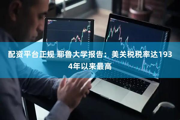 配资平台正规 耶鲁大学报告：美关税税率达1934年以来最高