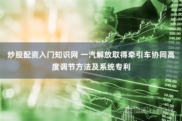 炒股配资入门知识网 一汽解放取得牵引车协同高度调节方法及系统专利