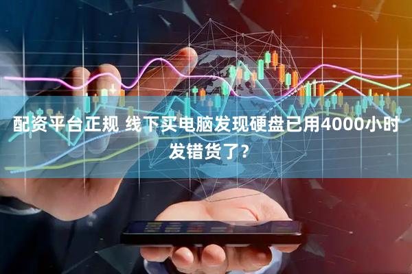 配资平台正规 线下买电脑发现硬盘已用4000小时 发错货了？