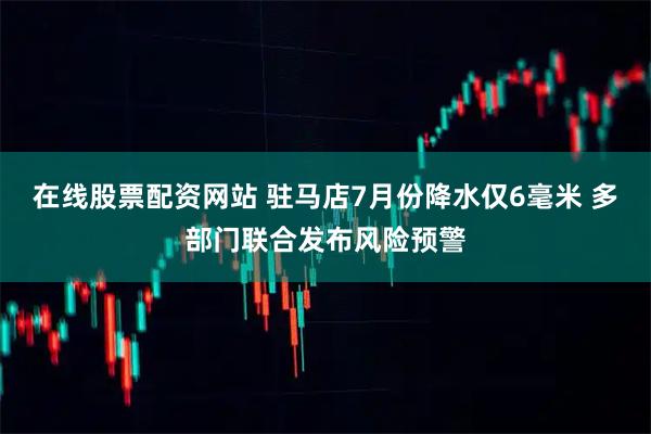 在线股票配资网站 驻马店7月份降水仅6毫米 多部门联合发布风险预警