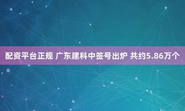 配资平台正规 广东建科中签号出炉 共约5.86万个