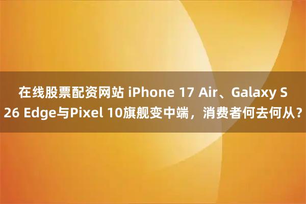 在线股票配资网站 iPhone 17 Air、Galaxy S26 Edge与Pixel 10旗舰变中端，消费者何去何从？