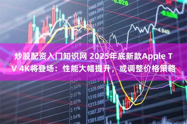 炒股配资入门知识网 2025年底新款Apple TV 4K将登场：性能大幅提升，或调整价格策略