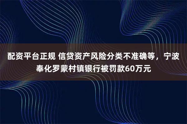 配资平台正规 信贷资产风险分类不准确等，宁波奉化罗蒙村镇银行被罚款60万元