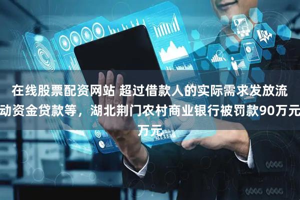 在线股票配资网站 超过借款人的实际需求发放流动资金贷款等，湖北荆门农村商业银行被罚款90万元