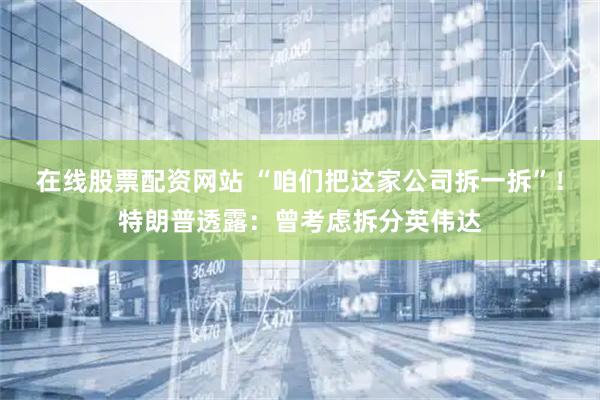 在线股票配资网站 “咱们把这家公司拆一拆”！特朗普透露：曾考虑拆分英伟达