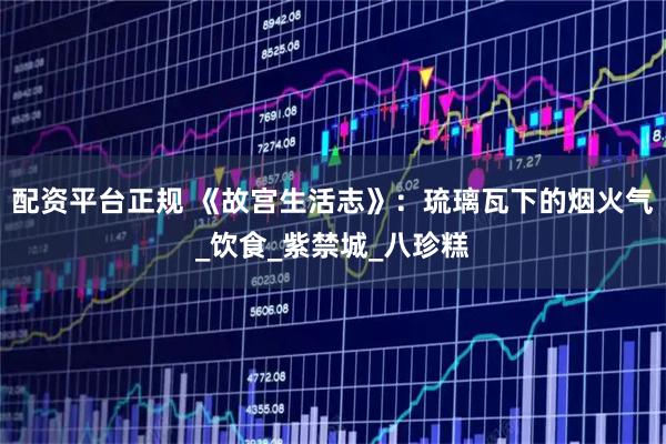 配资平台正规 《故宫生活志》：琉璃瓦下的烟火气_饮食_紫禁城_八珍糕