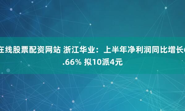 在线股票配资网站 浙江华业：上半年净利润同比增长6.66% 拟10派4元