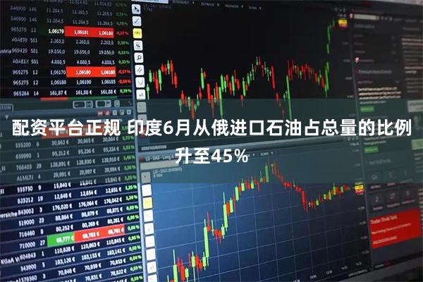 配资平台正规 印度6月从俄进口石油占总量的比例升至45%