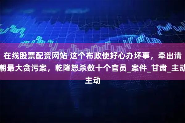 在线股票配资网站 这个布政使好心办坏事，牵出清朝最大贪污案，乾隆怒杀数十个官员_案件_甘肃_主动