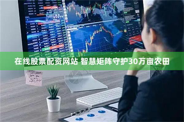 在线股票配资网站 智慧矩阵守护30万亩农田