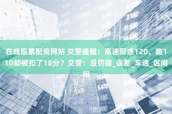 在线股票配资网站 交警提醒：高速限速120，跑110却被扣了18分？交警：没罚错_误差_车速_区间