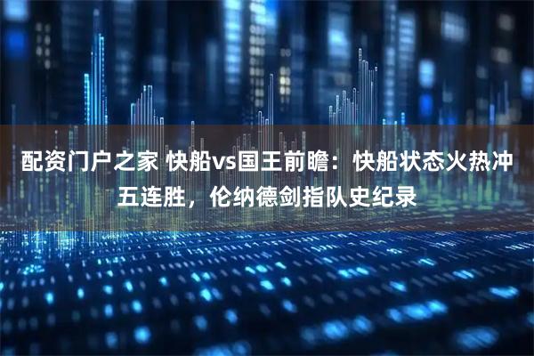 配资门户之家 快船vs国王前瞻:快船状态火热冲五连胜,伦纳德剑指队史纪录